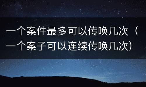 一个案件最多可以传唤几次（一个案子可以连续传唤几次）