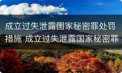 成立过失泄露国家秘密罪处罚措施 成立过失泄露国家秘密罪处罚措施