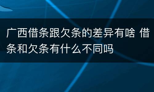 广西借条跟欠条的差异有啥 借条和欠条有什么不同吗