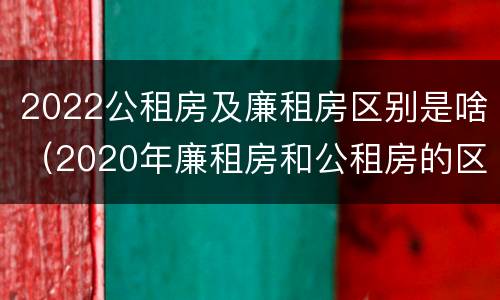2022公租房及廉租房区别是啥（2020年廉租房和公租房的区别）