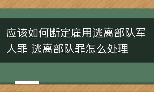 应该如何断定雇用逃离部队军人罪 逃离部队罪怎么处理