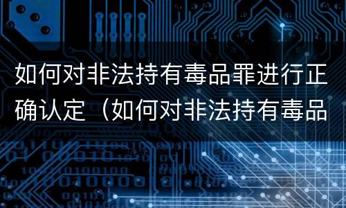 如何对非法持有毒品罪进行正确认定（如何对非法持有毒品罪进行正确认定）