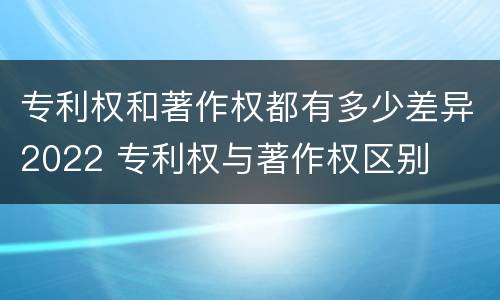 专利权和著作权都有多少差异2022 专利权与著作权区别