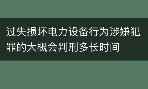 过失损坏电力设备行为涉嫌犯罪的大概会判刑多长时间