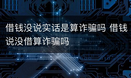 借钱没说实话是算诈骗吗 借钱说没借算诈骗吗