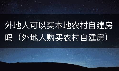 外地人可以买本地农村自建房吗（外地人购买农村自建房）