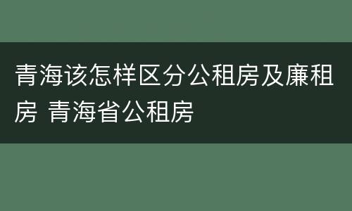 青海该怎样区分公租房及廉租房 青海省公租房