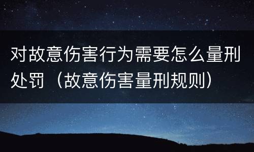 对故意伤害行为需要怎么量刑处罚（故意伤害量刑规则）