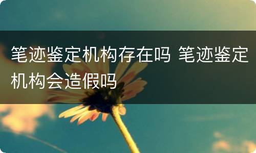 笔迹鉴定机构存在吗 笔迹鉴定机构会造假吗