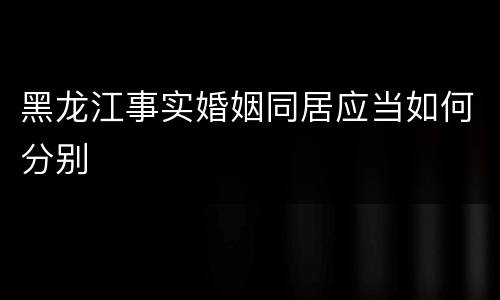 黑龙江事实婚姻同居应当如何分别