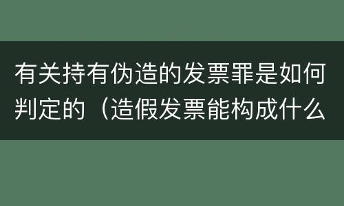 有关持有伪造的发票罪是如何判定的（造假发票能构成什么罪）
