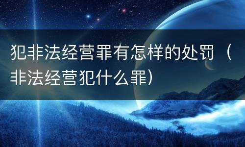 犯非法经营罪有怎样的处罚（非法经营犯什么罪）