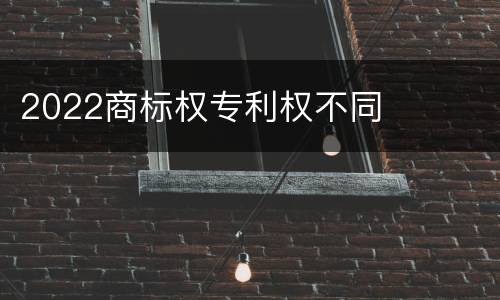 2022商标权专利权不同