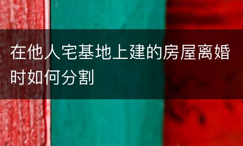 在他人宅基地上建的房屋离婚时如何分割