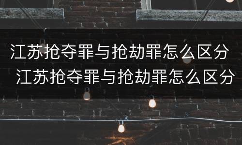 江苏抢夺罪与抢劫罪怎么区分 江苏抢夺罪与抢劫罪怎么区分的