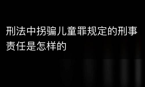 刑法中拐骗儿童罪规定的刑事责任是怎样的