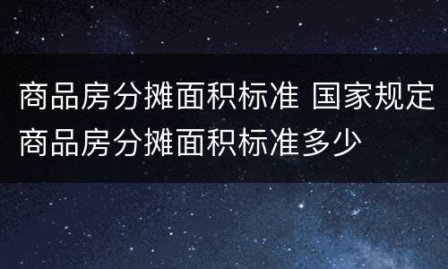 商品房分摊面积标准 国家规定商品房分摊面积标准多少