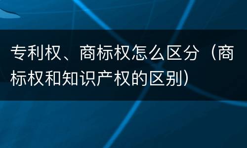专利权、商标权怎么区分（商标权和知识产权的区别）