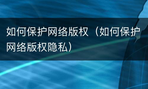 如何保护网络版权（如何保护网络版权隐私）