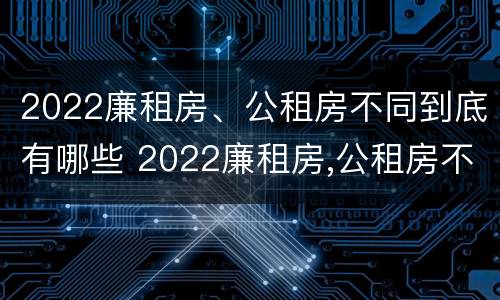 2022廉租房、公租房不同到底有哪些 2022廉租房,公租房不同到底有哪些差别
