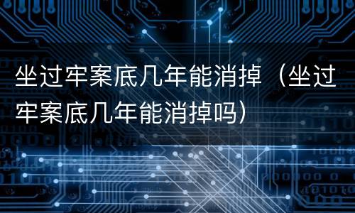 坐过牢案底几年能消掉（坐过牢案底几年能消掉吗）