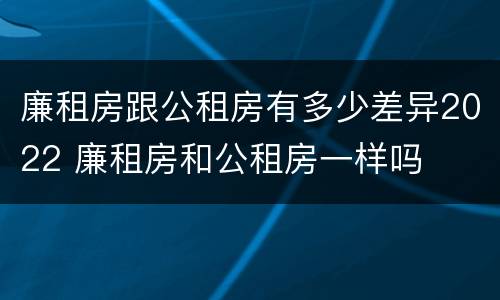 廉租房跟公租房有多少差异2022 廉租房和公租房一样吗