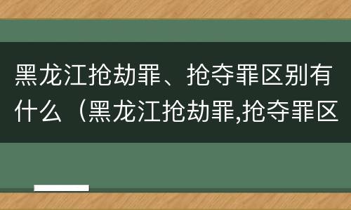 黑龙江抢劫罪、抢夺罪区别有什么（黑龙江抢劫罪,抢夺罪区别有什么）