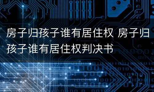房子归孩子谁有居住权 房子归孩子谁有居住权判决书