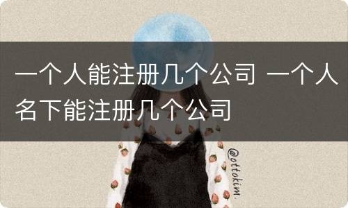 一个人能注册几个公司 一个人名下能注册几个公司
