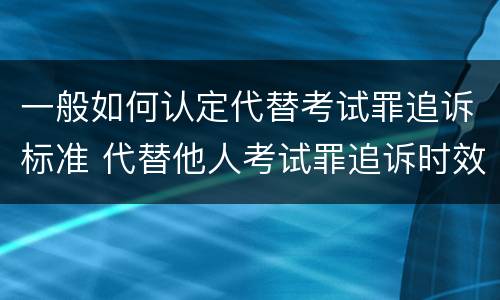 一般如何认定代替考试罪追诉标准 代替他人考试罪追诉时效