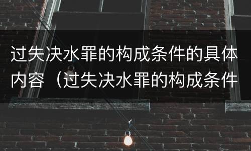 过失决水罪的构成条件的具体内容（过失决水罪的构成条件的具体内容是什么）