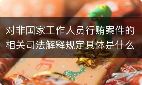 对非国家工作人员行贿案件的相关司法解释规定具体是什么