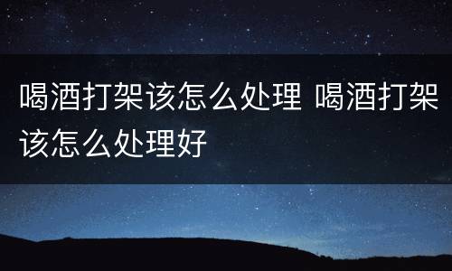 喝酒打架该怎么处理 喝酒打架该怎么处理好