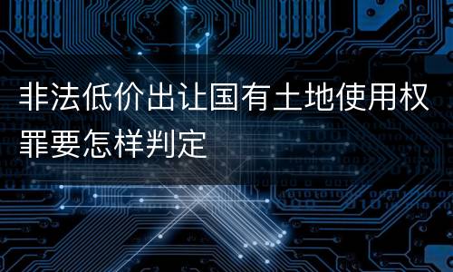 非法低价出让国有土地使用权罪要怎样判定
