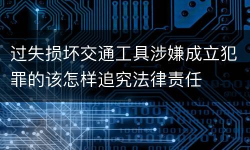 过失损坏交通工具涉嫌成立犯罪的该怎样追究法律责任