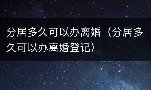 分居多久可以办离婚（分居多久可以办离婚登记）