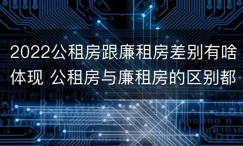 2022公租房跟廉租房差别有啥体现 公租房与廉租房的区别都在此,别再搞错了!