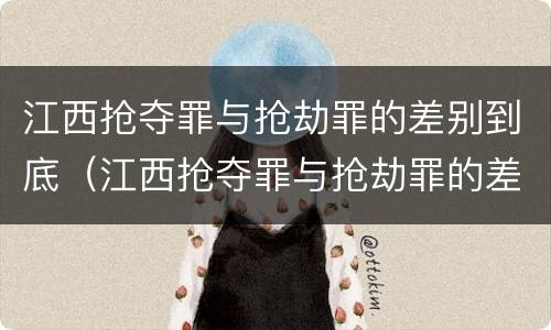 江西抢夺罪与抢劫罪的差别到底（江西抢夺罪与抢劫罪的差别到底有多大）