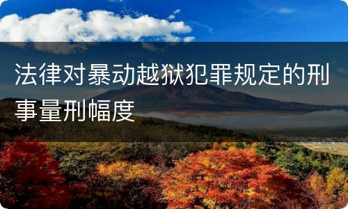 法律对暴动越狱犯罪规定的刑事量刑幅度