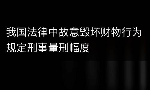 我国法律中故意毁坏财物行为规定刑事量刑幅度