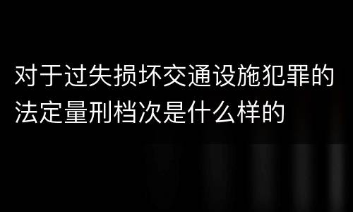 对于过失损坏交通设施犯罪的法定量刑档次是什么样的