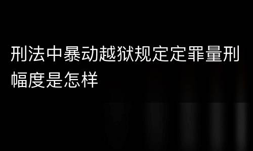 刑法中暴动越狱规定定罪量刑幅度是怎样