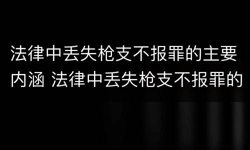 法律中丢失枪支不报罪的主要内涵 法律中丢失枪支不报罪的主要内涵是