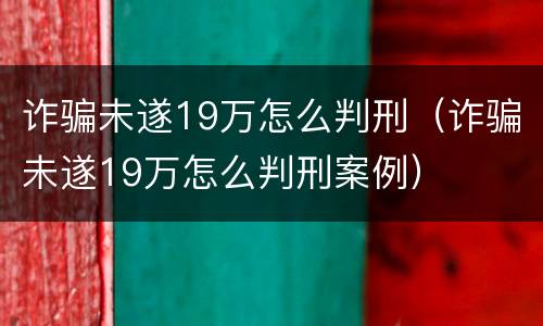 诈骗未遂19万怎么判刑（诈骗未遂19万怎么判刑案例）