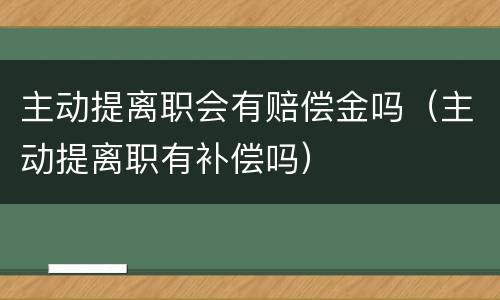 主动提离职会有赔偿金吗（主动提离职有补偿吗）