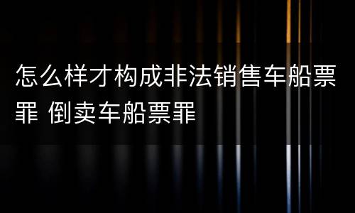 怎么样才构成非法销售车船票罪 倒卖车船票罪
