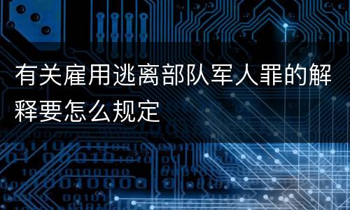 有关雇用逃离部队军人罪的解释要怎么规定