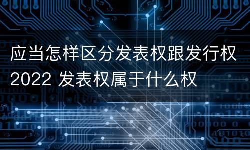 应当怎样区分发表权跟发行权2022 发表权属于什么权