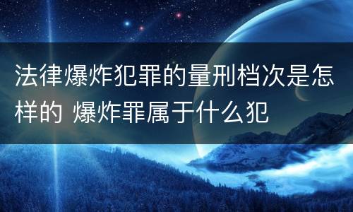 法律爆炸犯罪的量刑档次是怎样的 爆炸罪属于什么犯