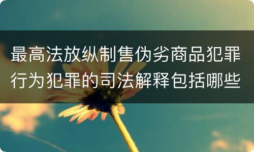 最高法放纵制售伪劣商品犯罪行为犯罪的司法解释包括哪些主要内容
